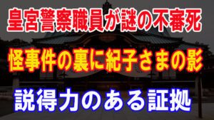 皇宮警察職員が謎の不審死。怪事件の裏に紀子さまの影。つまり秋篠宮家は常習的に殺人まで仕組んでいるという、衝撃的な証言がとれたんですね。川嶋紀子が皇室入りして4人の男性皇族が亡くなられています。